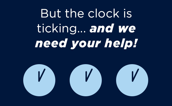 But the clock is ticking…and we need your help!