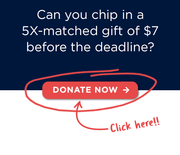 Can you chip in a 5X-matched gift of $7 before the deadline? 