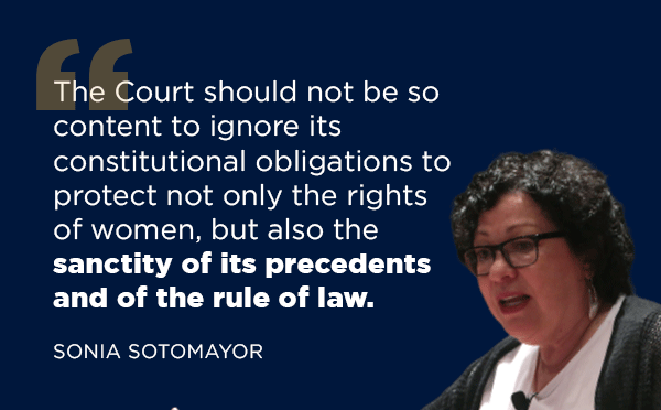 'The Court should not be so content to ignore its constitutional obligations to protect not only the rights of women, but also the sanctity of its precedents and of the rule of law.'                          -Sonia Sotomayor