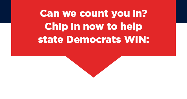 Can we count you in? Chip in now to help  state Democrats WIN: