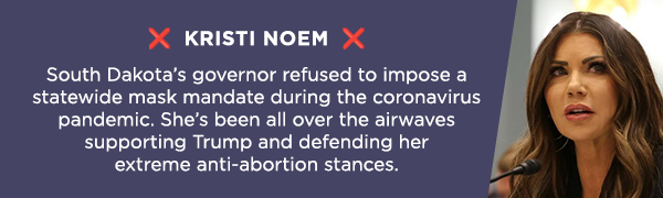 ❌ Kristi Noem ❌              South Dakota's governor refused to impose a statewide mask mandate during the coronavirus pandemic. She's been all over the airwaves supporting Trump and defending her extreme anti-abortion stances.              