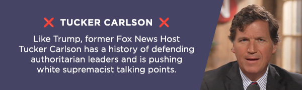               ❌ Tucker Carlson ❌              Like Trump, former Fox News Host Tucker Carlson has a history of defending authoritarian leaders and is pushing white supremacist talking points.              