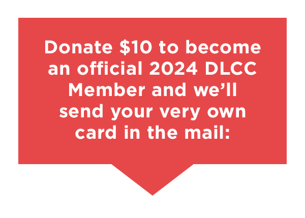 Final slice/button: Donate $10 to become an official 2024 DLCC Member and we'll send your very own card in the mail:
