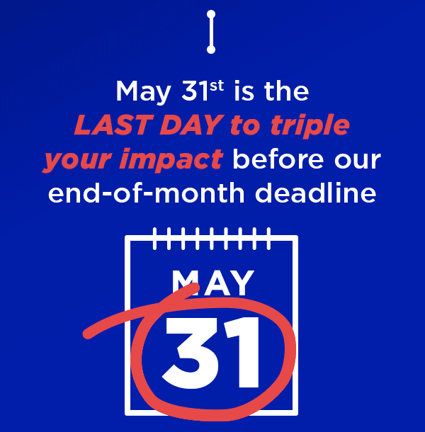 May 31st is the LAST DAY to triple your impact before our end-of-month deadline
