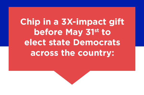 Chip in a 3X-impact gift to elect state Democrats across the country: