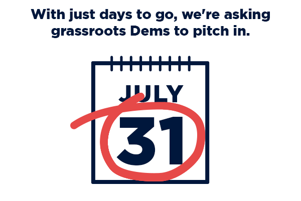 [Donate $7 ($21 impact!) →]                          With just days to go, we're asking grassroots Dems to pitch in                          [July 31st circled calendar page]                          