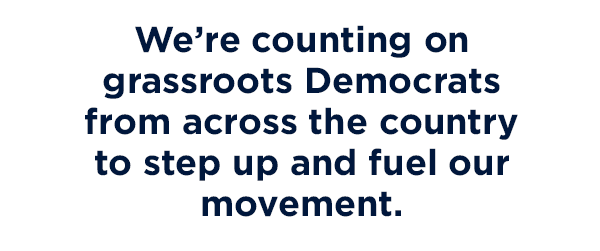 We're counting on grassroots Democrats from across the country to step up and fuel our movement. 