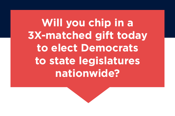 Will you chip in today to elect Democrats in state legislatures nationwide?