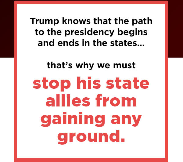 Trump knows that the path to the presidency begins and ends in the states –                           that's why we must stop his state allies from gaining any ground                           