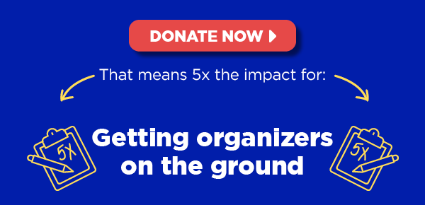 That means 5X the impact for: Getting organizers on the ground