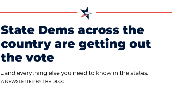 State Dems across the country are getting out the vote… and everything else you need to know in the states.