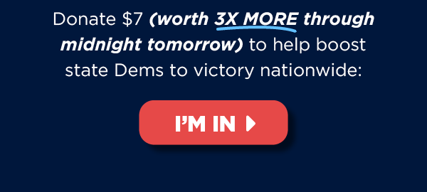 Donate $7 (worth 3X more!) now to help boost state Dems to victory nationwide >> Donate $7 (worth 3X more!) now to help boost state Dems to victory nationwide >>