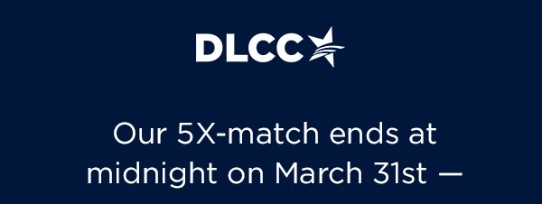 Our 5X match ends March 31st, so here's what you must know…tHere's what you must know…t Democrats are facing multiple must-win special elections this year! Protecting abortion and our fundamental freedoms is a must. To defeat Republicans, we must hit our end-of-quarter goal Our 5X match ends March 31st, so here's what you must know…tHere's what you must know…t Democrats are facing multiple must-win special elections this year! Protecting abortion and our fundamental freedoms is a must. To defeat Republicans, we must hit our end-of-quarter goal
