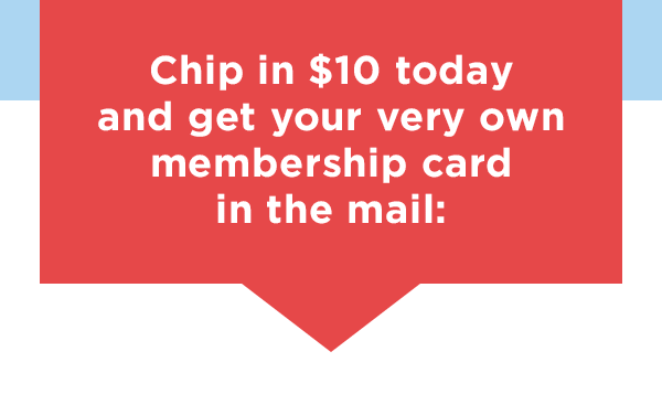 Chip in a 3X-matched gift of $10 and get your very own membership card in the mail: Chip in $10 and get your very own membership card in the mail:
