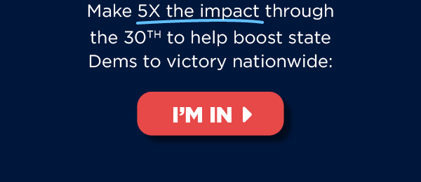 Make 5X the impact through the 30th to help boost state Dems to victory nationwide >>
