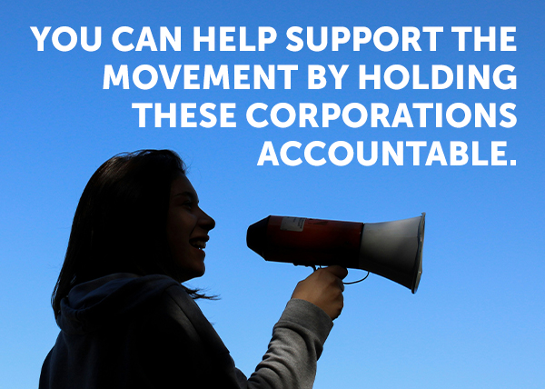 You can help support the movement by holding these corporations accountable. 
