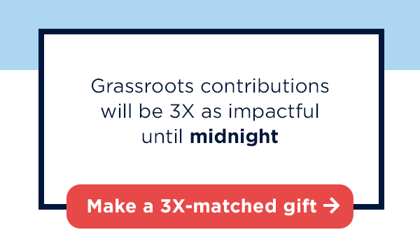                           Grassroots contributions will be 3X as impactful through our deadline on August 31st.                           [Make a 3X-matched contribution today →]
