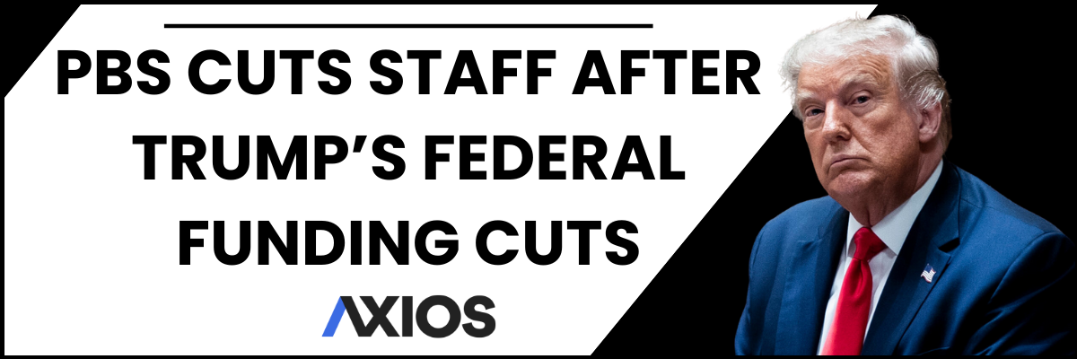 PBS CUTS STAFF AFTER TRUMP’S FEDERAL FUNDING CUTS - AXIOS