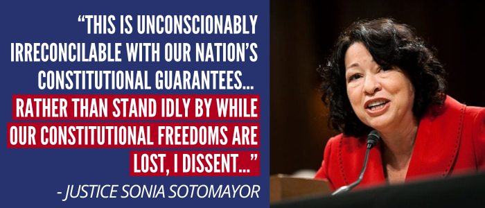 Justice Sonia Sotomayor: This is unconscionably irreconcilable with our Nation’s constitutional guarantees... 
        Rather than stand idly by while our constitutional freedoms are lost, I dissent...