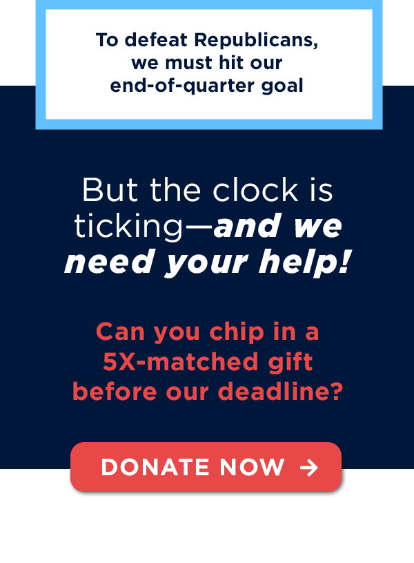 To defeat Republicans we must hit our end-of-quarter goal. But the clock is ticking--and we need your help!
