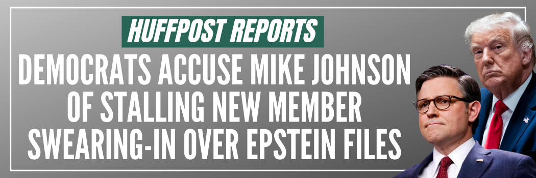 HuffPost: Democrats Accuse Mike Johnson Of Stalling New Member Swearing-In Over Epstein Files
