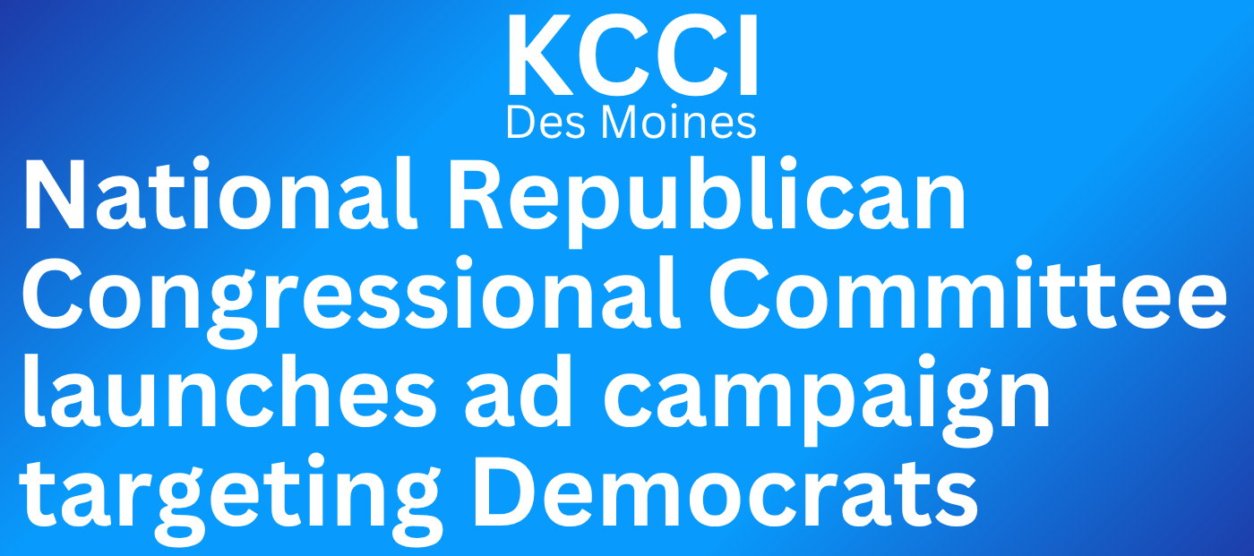 KCCI Des Moines: National Republican Congressional Committee launches ad campaign targeting Democrats