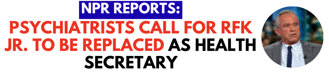 NPR Reports: Psychiatrists call for RFK Jr. to be replaced as health secretary