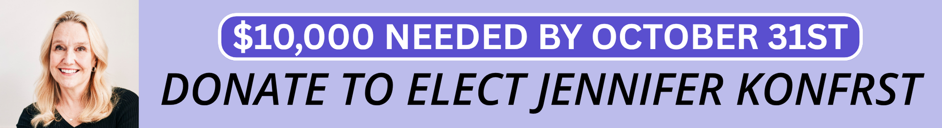 Donate to Elect Jennifer Konfrst | $10,000 Needed by October 31st Donate to Elect Jennifer Konfrst | $10,000 Needed by October 31st