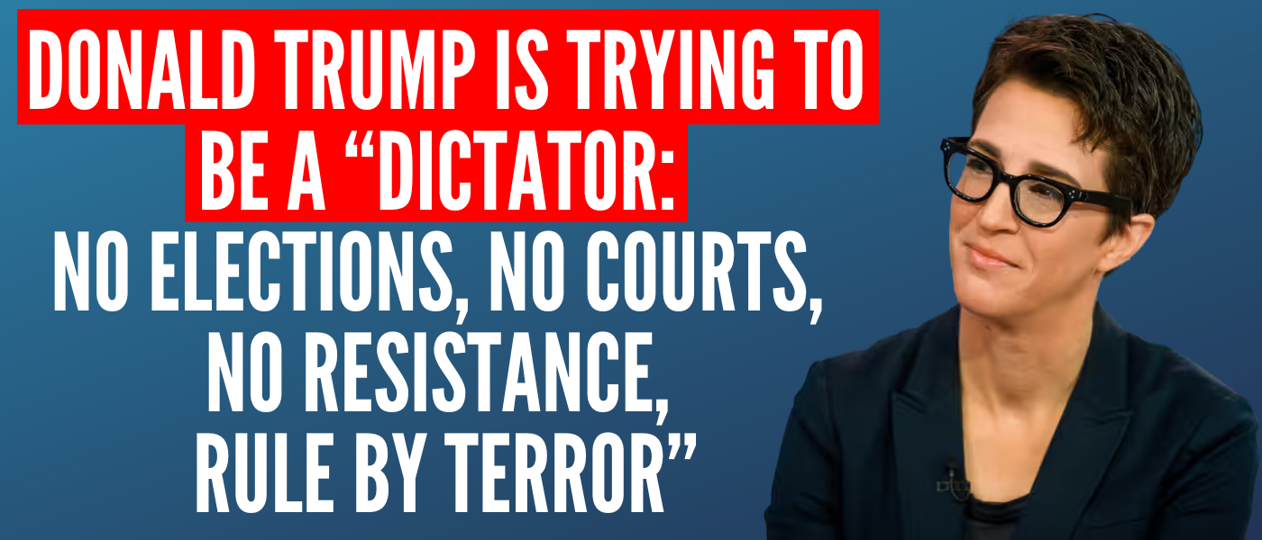 Donald Trump is trying to be a 'dictator: no elections, no courts, no resistance, rule by terror.' - Rachel Maddow