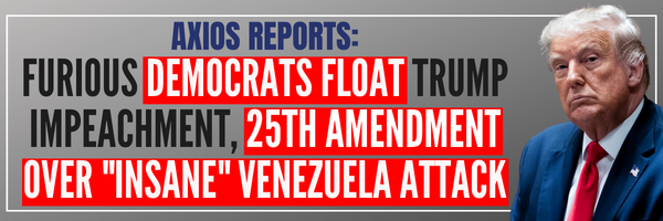 AXIOS Reports: Furious Democrats float Trump impeachment, 25th Amendment over 'insane' Venezuela attack